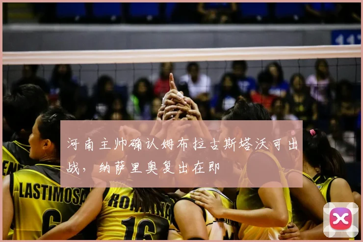 河南主帅确认姆布拉古斯塔沃可出战,纳萨里奥复出在即