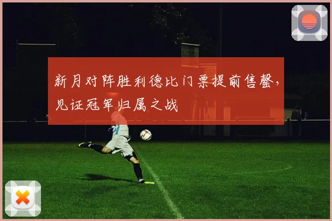 新月对阵胜利德比门票提前售罄,见证冠军归属之战