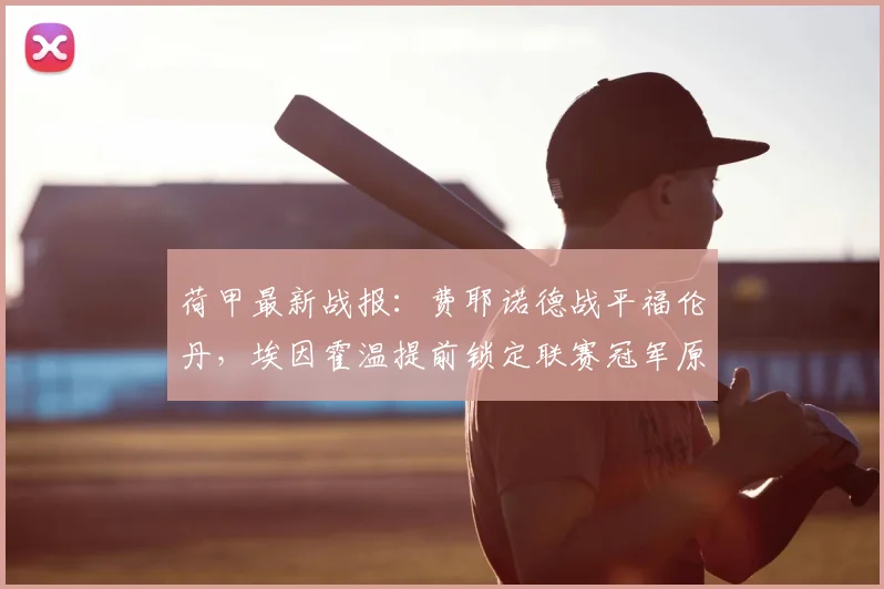 荷甲最新战报：费耶诺德战平福伦丹，埃因霍温提前锁定联赛冠军原因分析