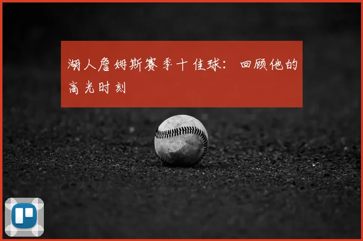 湖人詹姆斯赛季十佳球:回顾他的高光时刻