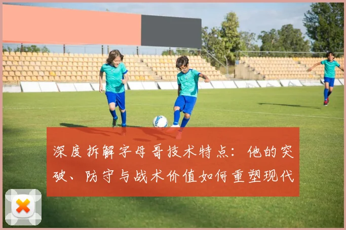 深度拆解字母哥技术特点：他的突破、防守与战术价值如何重塑现代篮球