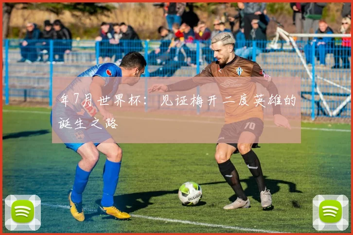 年7月世界杯：见证梅开二度英雄的诞生之路