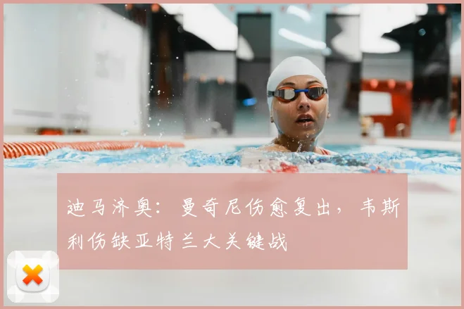 迪马济奥:曼奇尼伤愈复出,韦斯利伤缺亚特兰大关键战