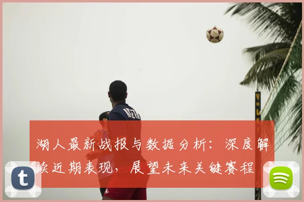 湖人最新战报与数据分析：深度解读近期表现，展望未来关键赛程