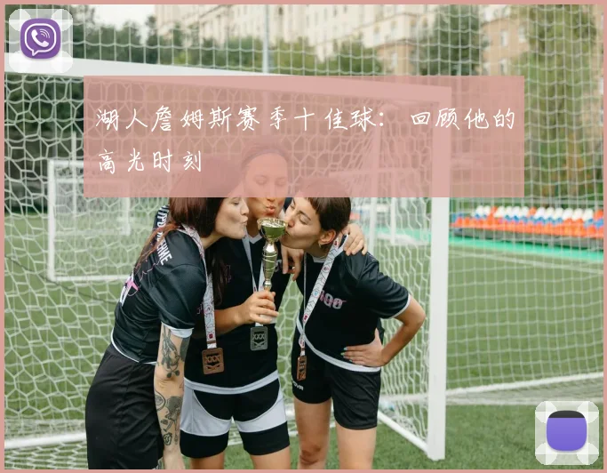 湖人詹姆斯赛季十佳球：回顾他的高光时刻