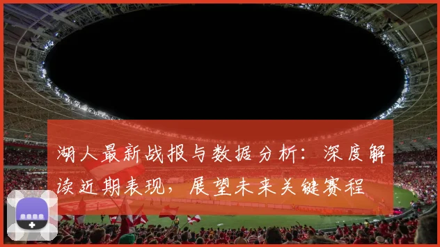 湖人最新战报与数据分析：深度解读近期表现，展望未来关键赛程