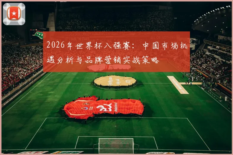2026年世界杯八强赛:中国市场机遇分析与品牌营销实战策略