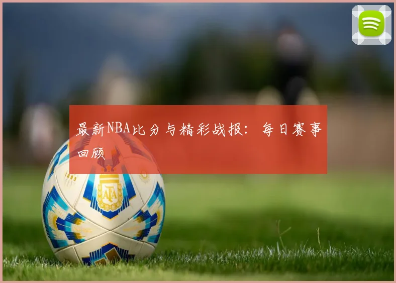 最新NBA比分与精彩战报：每日赛事回顾
