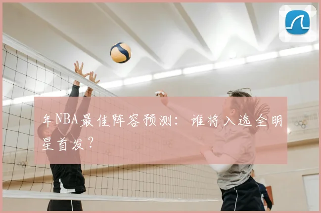 年NBA最佳阵容预测：谁将入选全明星首发？