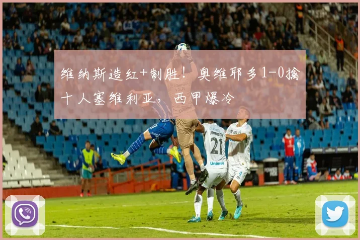 维纳斯造红+制胜！奥维耶多1-0擒十人塞维利亚，西甲爆冷