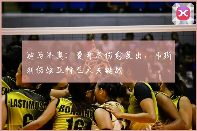 迪马济奥：曼奇尼伤愈复出，韦斯利伤缺亚特兰大关键战