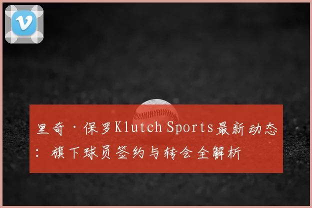 里奇·保罗Klutch Sports最新动态:旗下球员签约与转会全解析
