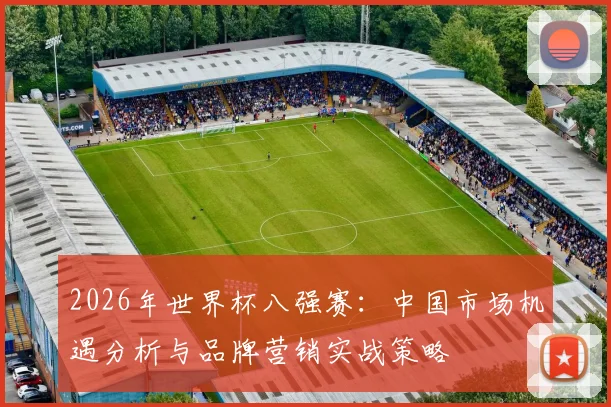 2026年世界杯八强赛:中国市场机遇分析与品牌营销实战策略